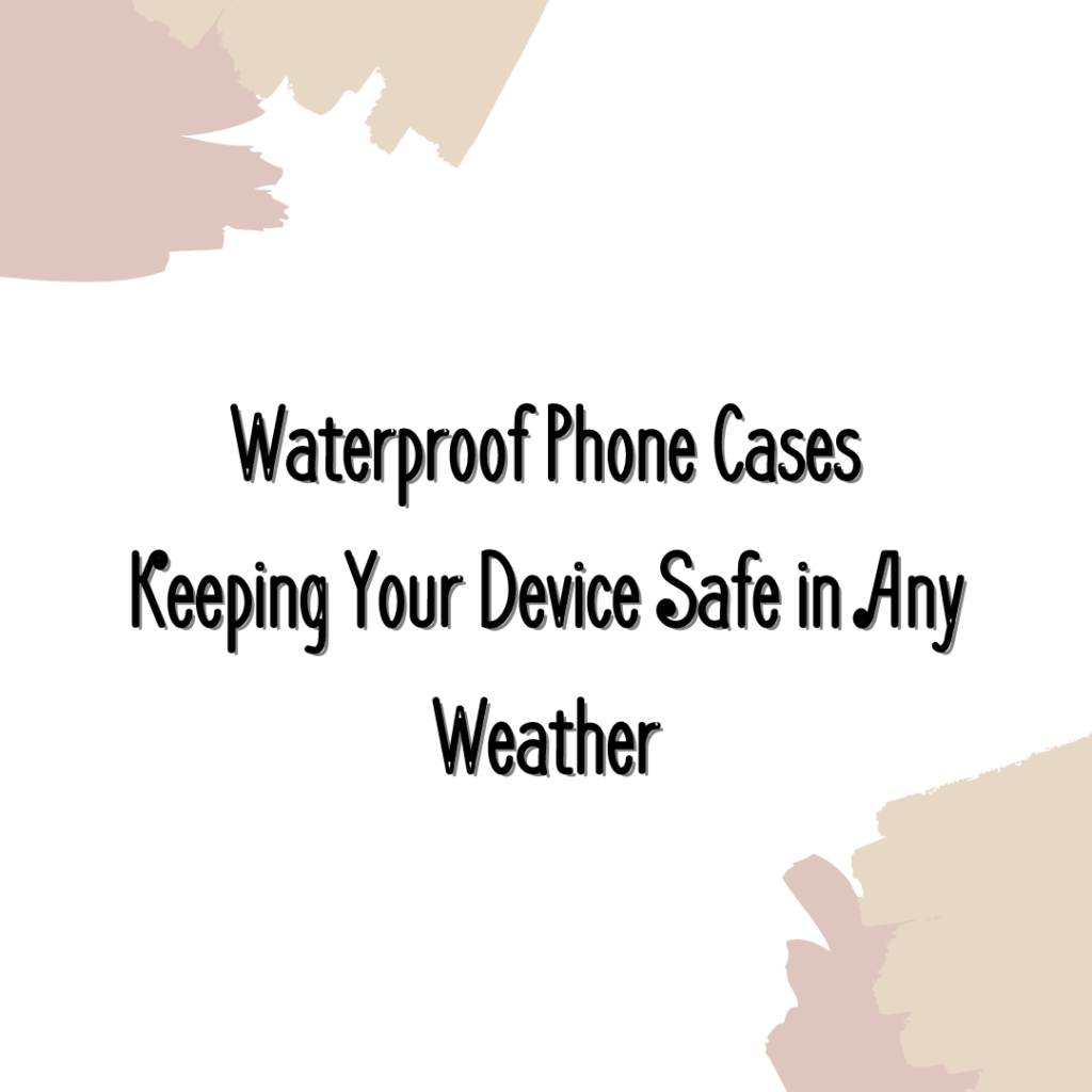 Waterproof phone cases: Keeping Your Device Safe in Any Weather